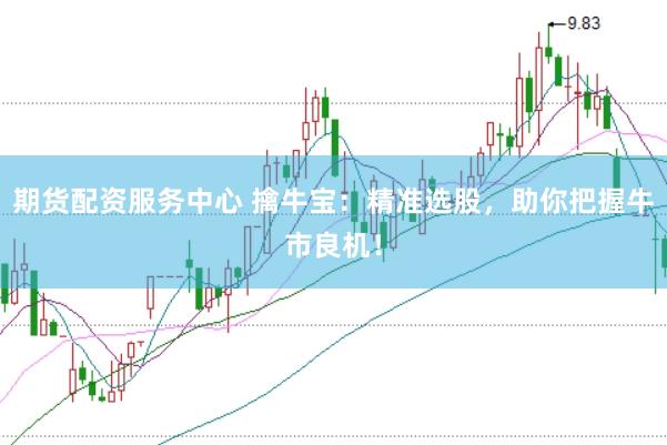 期货配资服务中心 擒牛宝：精准选股，助你把握牛市良机！