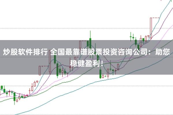 炒股软件排行 全国最靠谱股票投资咨询公司：助您稳健盈利！