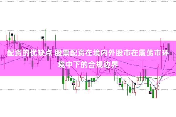 配资的优缺点 股票配资在境内外股市在震荡市环境中下的合规边界