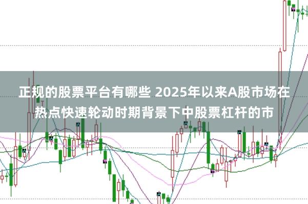 正规的股票平台有哪些 2025年以来A股市场在热点快速轮动时期背景下中股票杠杆的市