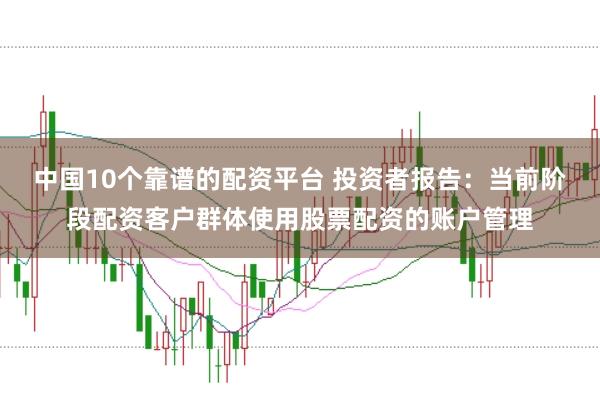中国10个靠谱的配资平台 投资者报告：当前阶段配资客户群体使用股票配资的账户管理