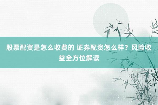 股票配资是怎么收费的 证券配资怎么样？风险收益全方位解读