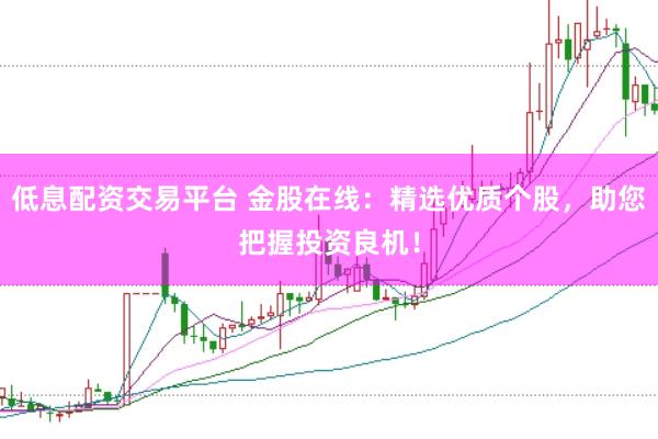 低息配资交易平台 金股在线：精选优质个股，助您把握投资良机！