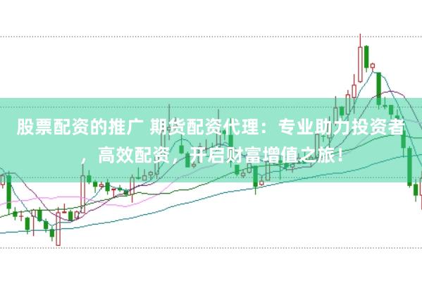 股票配资的推广 期货配资代理：专业助力投资者，高效配资，开启财富增值之旅！