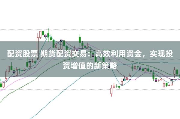 配资股票 期货配资交易：高效利用资金，实现投资增值的新策略