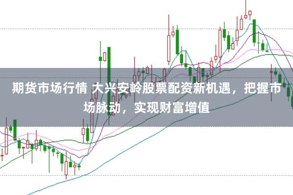 期货市场行情 大兴安岭股票配资新机遇，把握市场脉动，实现财富增值