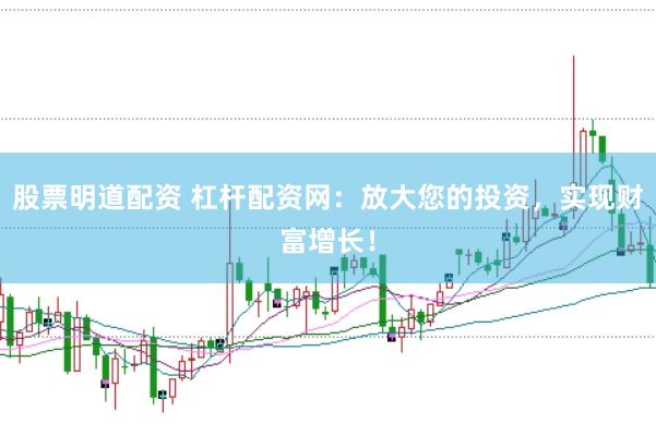 股票明道配资 杠杆配资网：放大您的投资，实现财富增长！
