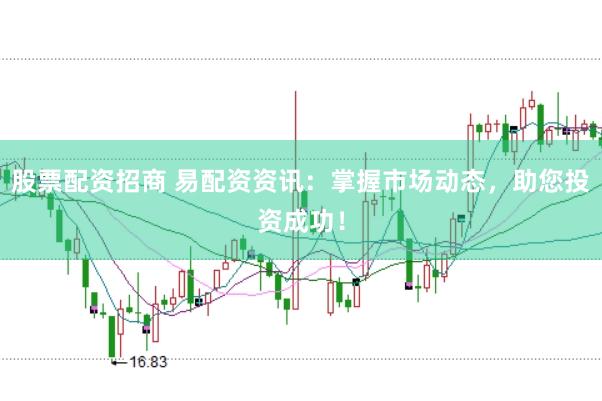 股票配资招商 易配资资讯：掌握市场动态，助您投资成功！