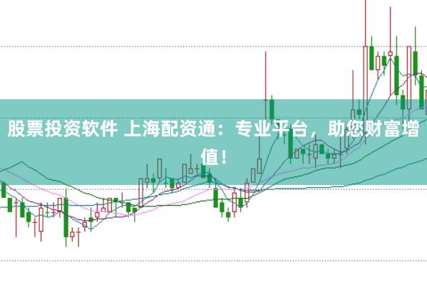 股票投资软件 上海配资通：专业平台，助您财富增值！