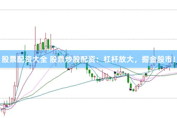 股票配资大全 股票炒股配资：杠杆放大，掘金股市！