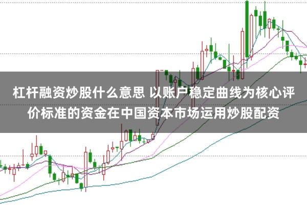 杠杆融资炒股什么意思 以账户稳定曲线为核心评价标准的资金在中国资本市场运用炒股配资