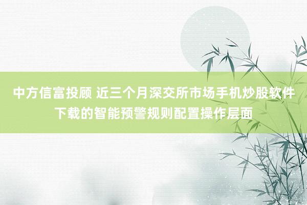 中方信富投顾 近三个月深交所市场手机炒股软件下载的智能预警规则配置操作层面