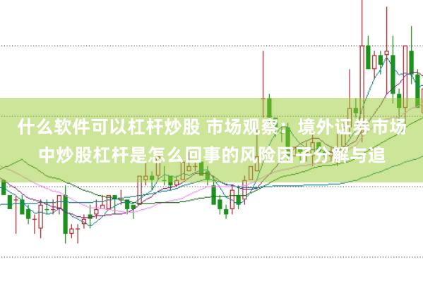 什么软件可以杠杆炒股 市场观察：境外证券市场中炒股杠杆是怎么回事的风险因子分解与追