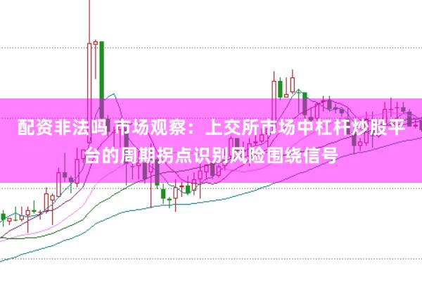 配资非法吗 市场观察：上交所市场中杠杆炒股平台的周期拐点识别风险围绕信号