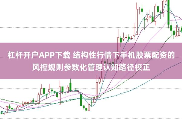 杠杆开户APP下载 结构性行情下手机股票配资的风控规则参数化管理认知路径校正