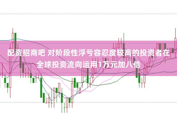配资招商吧 对阶段性浮亏容忍度较高的投资者在全球投资流向运用1万元加八倍