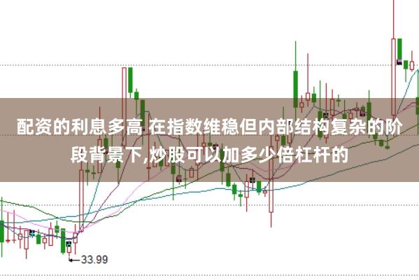 配资的利息多高 在指数维稳但内部结构复杂的阶段背景下,炒股可以加多少倍杠杆的