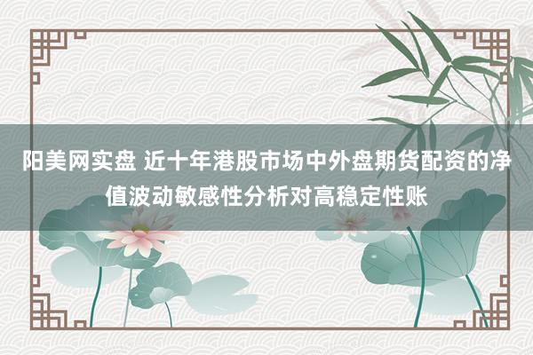 阳美网实盘 近十年港股市场中外盘期货配资的净值波动敏感性分析对高稳定性账