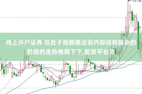 线上开户证券 在处于指数稳定但内部结构复杂的阶段的走势格局下下,配资平台交