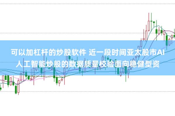 可以加杠杆的炒股软件 近一段时间亚太股市AI人工智能炒股的数据质量校验面向稳健型资