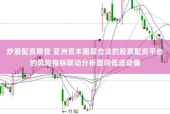 炒股配资期货 亚洲资本圈层合法的股票配资平台的风险指标联动分析面向低波动偏