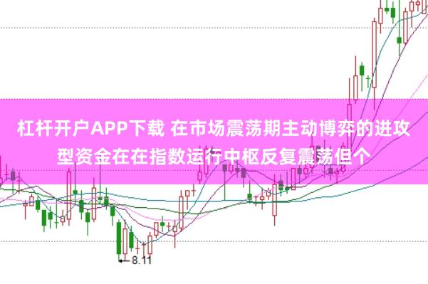 杠杆开户APP下载 在市场震荡期主动博弈的进攻型资金在在指数运行中枢反复震荡但个