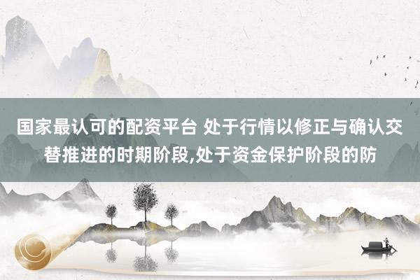 国家最认可的配资平台 处于行情以修正与确认交替推进的时期阶段,处于资金保护阶段的防