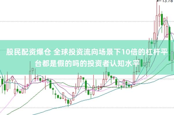 股民配资爆仓 全球投资流向场景下10倍的杠杆平台都是假的吗的投资者认知水平