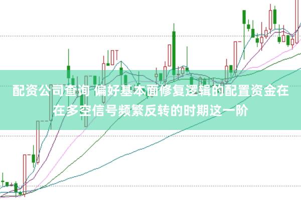 配资公司查询 偏好基本面修复逻辑的配置资金在在多空信号频繁反转的时期这一阶