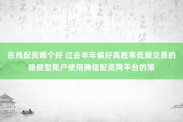 在线配资哪个好 过去半年偏好高胜率低频交易的稳健型账户使用腾信配资网平台的策