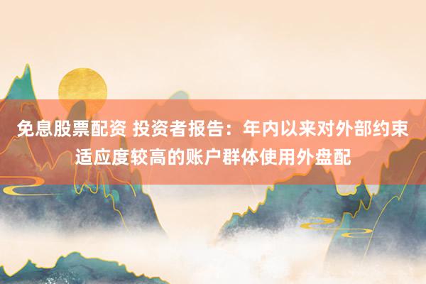免息股票配资 投资者报告：年内以来对外部约束适应度较高的账户群体使用外盘配