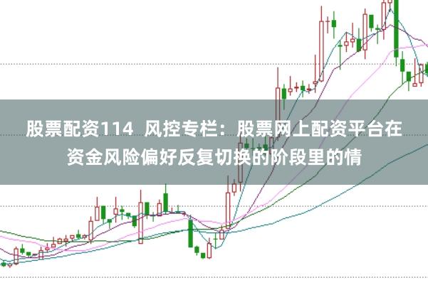 股票配资114  风控专栏：股票网上配资平台在资金风险偏好反复切换的阶段里的情