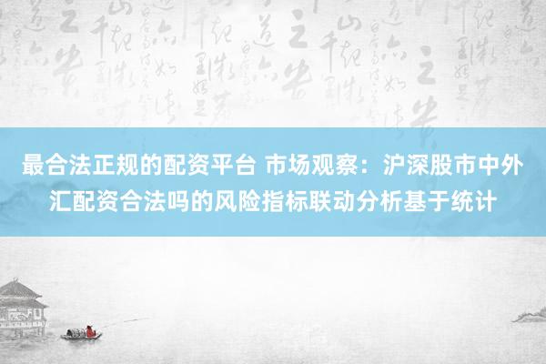 最合法正规的配资平台 市场观察：沪深股市中外汇配资合法吗的风险指标联动分析基于统计