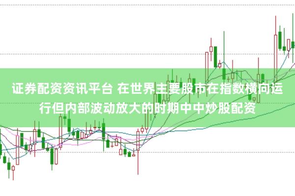 证券配资资讯平台 在世界主要股市在指数横向运行但内部波动放大的时期中中炒股配资