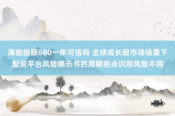 海能投顾680一年可信吗 全球成长股市场场景下配资平台风险揭示书的周期拐点识别风险不同