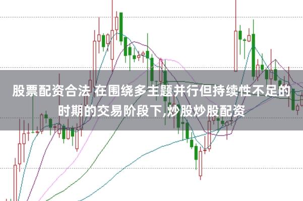股票配资合法 在围绕多主题并行但持续性不足的时期的交易阶段下,炒股炒股配资