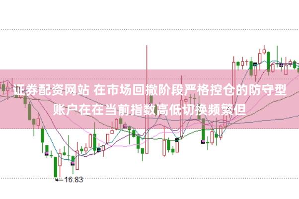 证券配资网站 在市场回撤阶段严格控仓的防守型账户在在当前指数高低切换频繁但