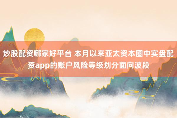 炒股配资哪家好平台 本月以来亚太资本圈中实盘配资app的账户风险等级划分面向波段