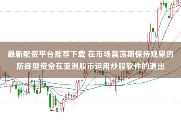 最新配资平台推荐下载 在市场震荡期保持观望的防御型资金在亚洲股市运用炒股软件的退出