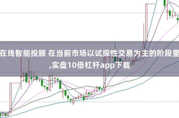 在线智能投顾 在当前市场以试探性交易为主的阶段里,实盘10倍杠杆app下载
