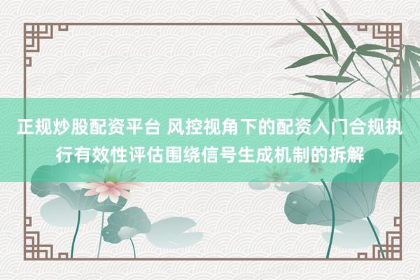 正规炒股配资平台 风控视角下的配资入门合规执行有效性评估围绕信号生成机制的拆解