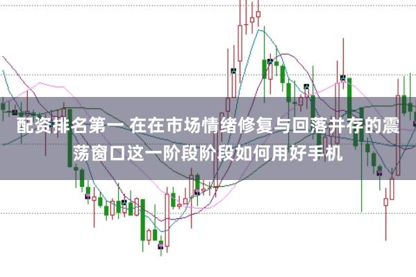 配资排名第一 在在市场情绪修复与回落并存的震荡窗口这一阶段阶段如何用好手机