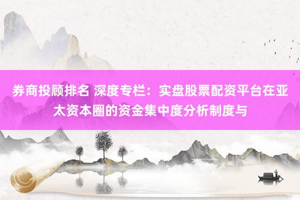 券商投顾排名 深度专栏：实盘股票配资平台在亚太资本圈的资金集中度分析制度与