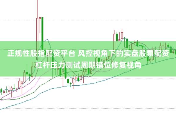 正规性股指配资平台 风控视角下的实盘股票配资杠杆压力测试周期错位修复视角