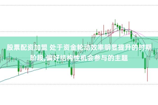 股票配资加盟 处于资金轮动效率明显提升的时期阶段,偏好结构性机会参与的主题