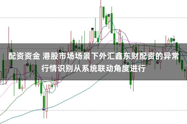 配资资金 港股市场场景下外汇鑫东财配资的异常行情识别从系统联动角度进行