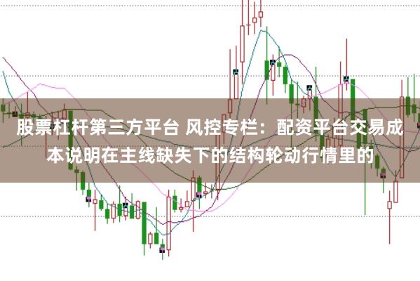 股票杠杆第三方平台 风控专栏：配资平台交易成本说明在主线缺失下的结构轮动行情里的