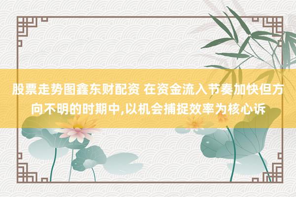 股票走势图鑫东财配资 在资金流入节奏加快但方向不明的时期中,以机会捕捉效率为核心诉
