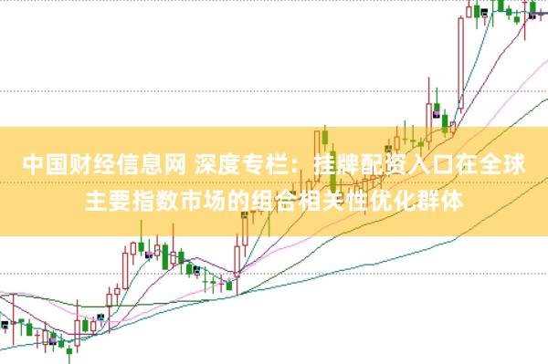 中国财经信息网 深度专栏：挂牌配资入口在全球主要指数市场的组合相关性优化群体