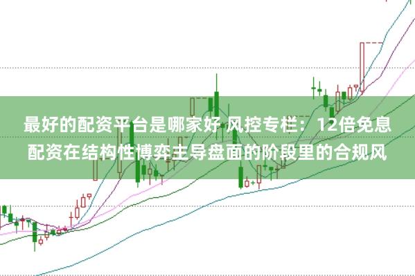 最好的配资平台是哪家好 风控专栏：12倍免息配资在结构性博弈主导盘面的阶段里的合规风